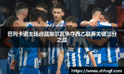 巴列卡诺主场迎战埃尔瓦争夺西乙联赛关键三分之战