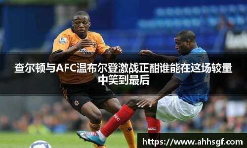 查尔顿与AFC温布尔登激战正酣谁能在这场较量中笑到最后