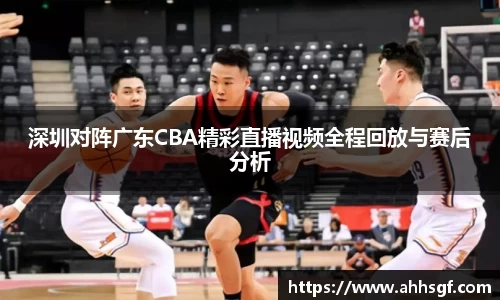 深圳对阵广东CBA精彩直播视频全程回放与赛后分析