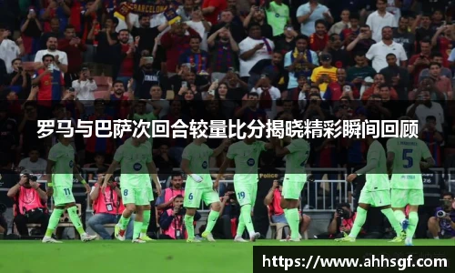 罗马与巴萨次回合较量比分揭晓精彩瞬间回顾