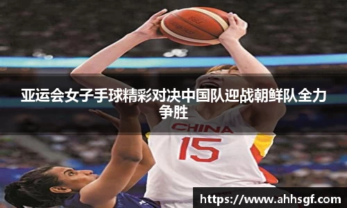 亚运会女子手球精彩对决中国队迎战朝鲜队全力争胜